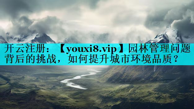 园林管理问题背后的挑战，如何提升城市环境品质？